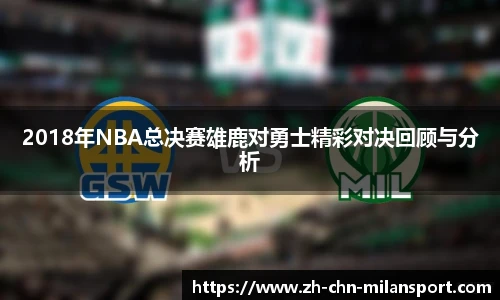 2018年NBA总决赛雄鹿对勇士精彩对决回顾与分析