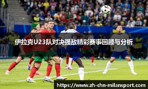 伊拉克U23队对决强敌精彩赛事回顾与分析