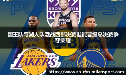 国王队与湖人队激战西部决赛谁能晋级总决赛争夺荣耀