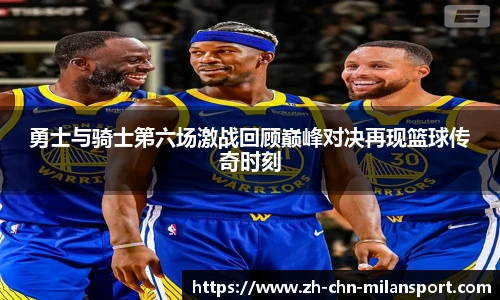 勇士与骑士第六场激战回顾巅峰对决再现篮球传奇时刻