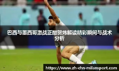 巴西与墨西哥激战正酣贺炜解读精彩瞬间与战术分析