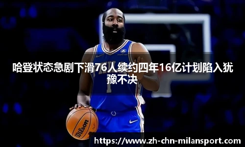 哈登状态急剧下滑76人续约四年16亿计划陷入犹豫不决