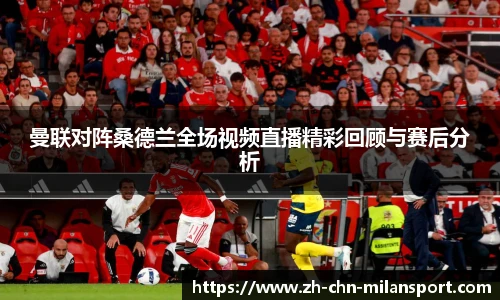 曼联对阵桑德兰全场视频直播精彩回顾与赛后分析