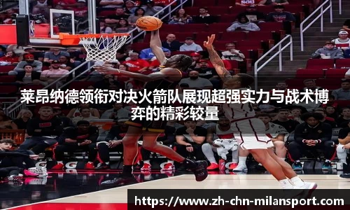莱昂纳德领衔对决火箭队展现超强实力与战术博弈的精彩较量